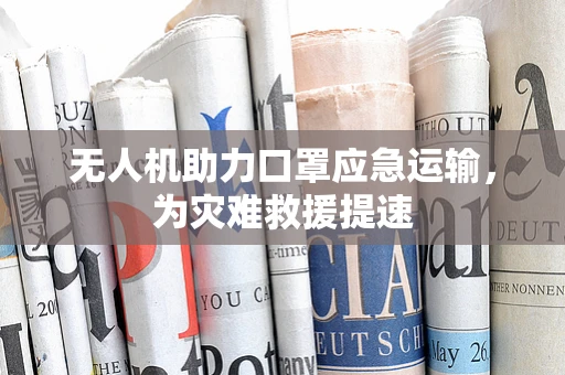 无人机助力口罩应急运输，为灾难救援提速