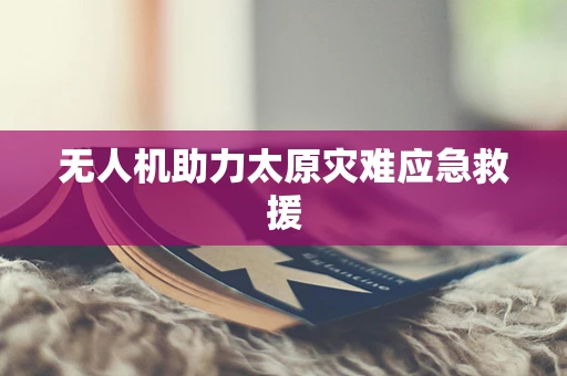 无人机助力太原灾难应急救援