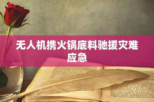 无人机携火锅底料驰援灾难应急