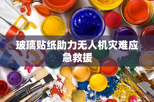 玻璃贴纸助力无人机灾难应急救援