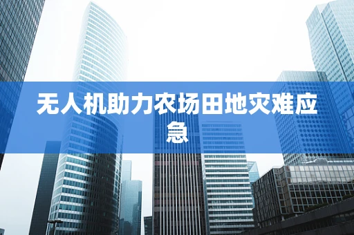 无人机助力农场田地灾难应急