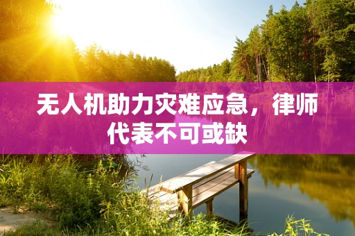 无人机助力灾难应急，律师代表不可或缺