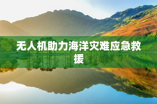 无人机助力海洋灾难应急救援