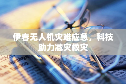 伊春无人机灾难应急，科技助力减灾救灾
