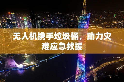 无人机携手垃圾桶，助力灾难应急救援