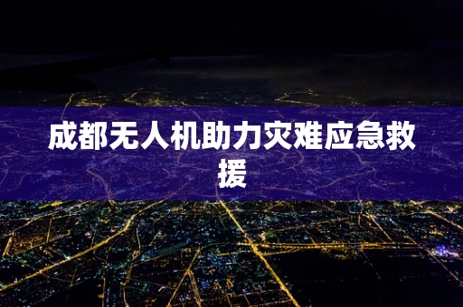 成都无人机助力灾难应急救援