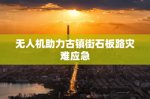 无人机助力古镇街石板路灾难应急