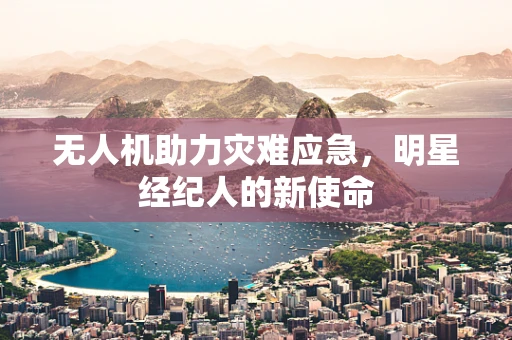 无人机助力灾难应急，明星经纪人的新使命