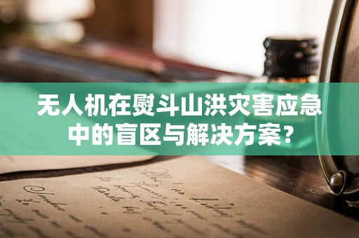 无人机在熨斗山洪灾害应急中的盲区与解决方案？