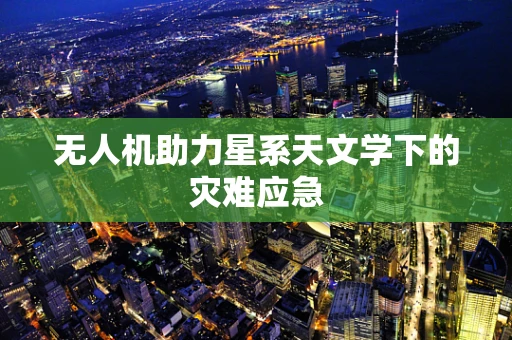 无人机助力星系天文学下的灾难应急