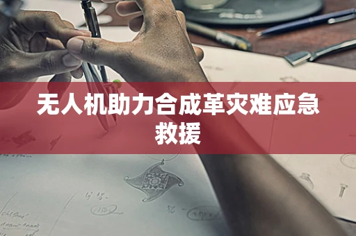 无人机助力合成革灾难应急救援