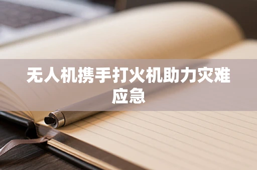 无人机携手打火机助力灾难应急