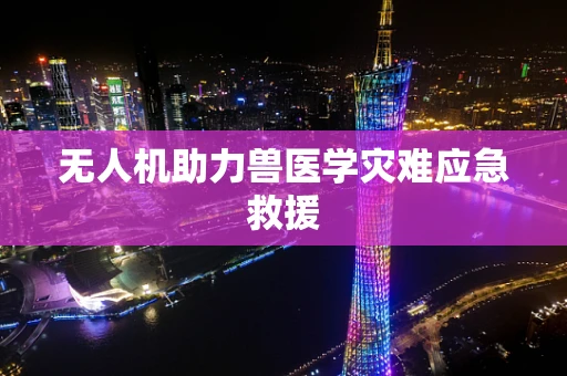 无人机助力兽医学灾难应急救援