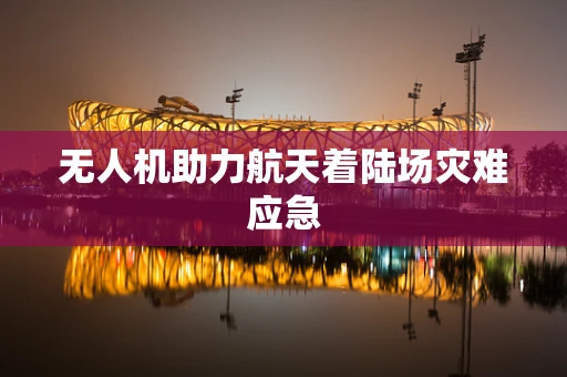 无人机助力航天着陆场灾难应急