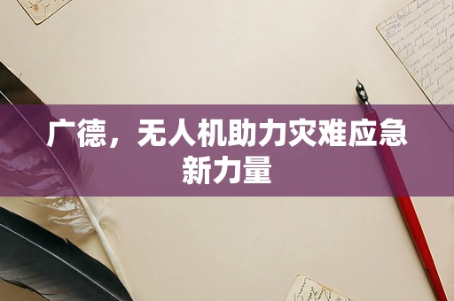 广德，无人机助力灾难应急新力量