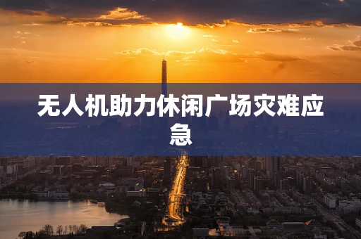 无人机助力休闲广场灾难应急