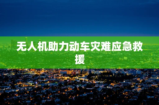 无人机助力动车灾难应急救援