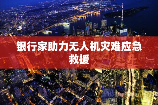银行家助力无人机灾难应急救援