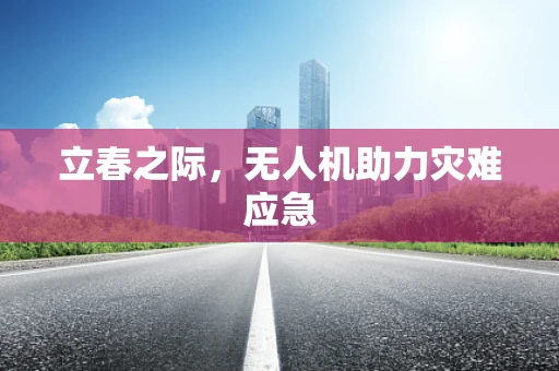 立春之际，无人机助力灾难应急