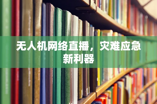 无人机网络直播，灾难应急新利器