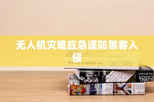 无人机灾难应急谨防黑客入侵