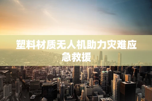 塑料材质无人机助力灾难应急救援