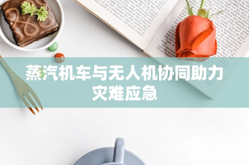 蒸汽机车与无人机协同助力灾难应急