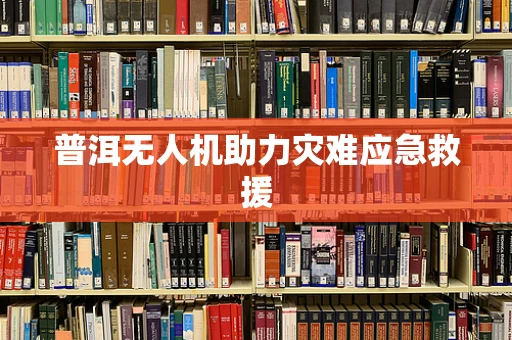 普洱无人机助力灾难应急救援
