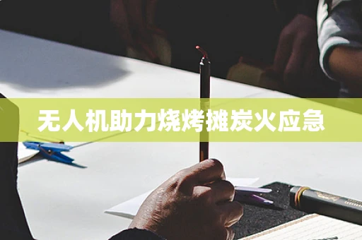 无人机助力烧烤摊炭火应急