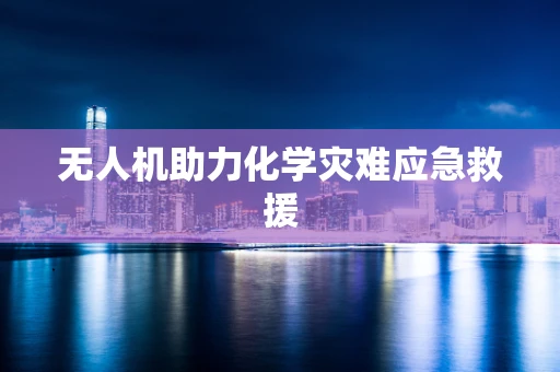 无人机助力化学灾难应急救援