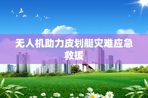 无人机助力皮划艇灾难应急救援