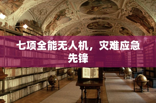 七项全能无人机，灾难应急先锋