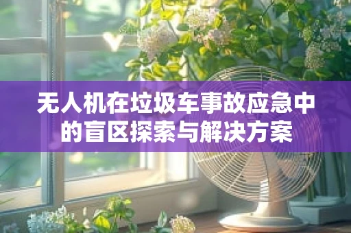 无人机在垃圾车事故应急中的盲区探索与解决方案