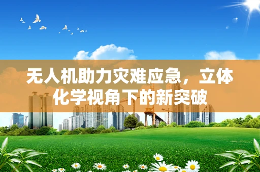 无人机助力灾难应急，立体化学视角下的新突破