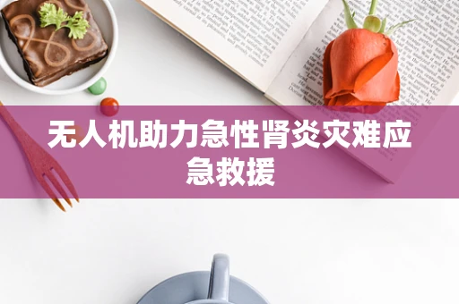 无人机助力急性肾炎灾难应急救援