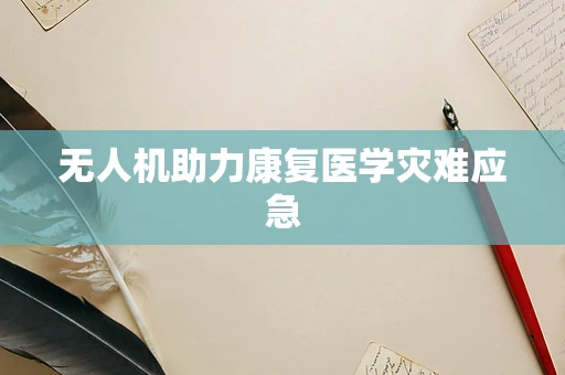 无人机助力康复医学灾难应急