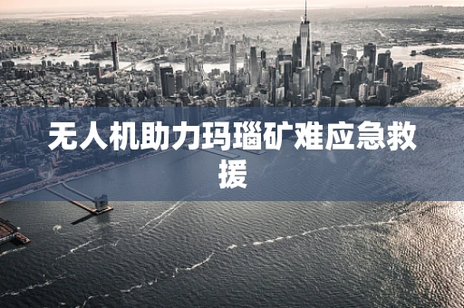 无人机助力玛瑙矿难应急救援