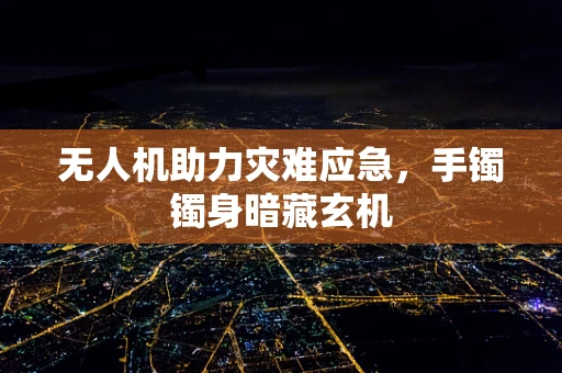 无人机助力灾难应急，手镯镯身暗藏玄机