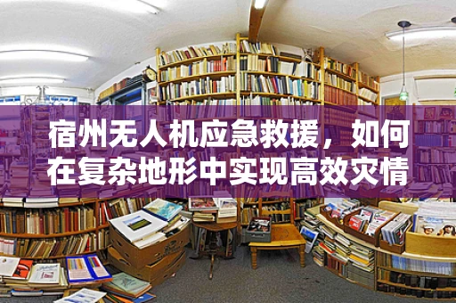 宿州无人机应急救援，如何在复杂地形中实现高效灾情监测？