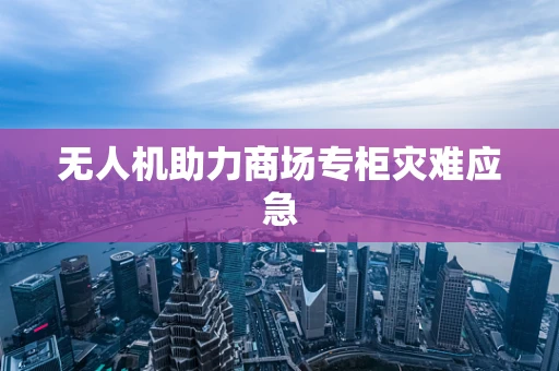 无人机助力商场专柜灾难应急