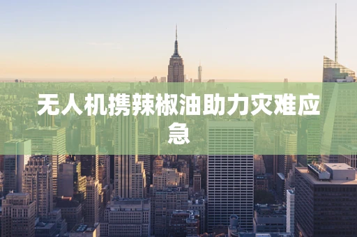 无人机携辣椒油助力灾难应急