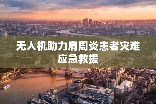 无人机助力肩周炎患者灾难应急救援