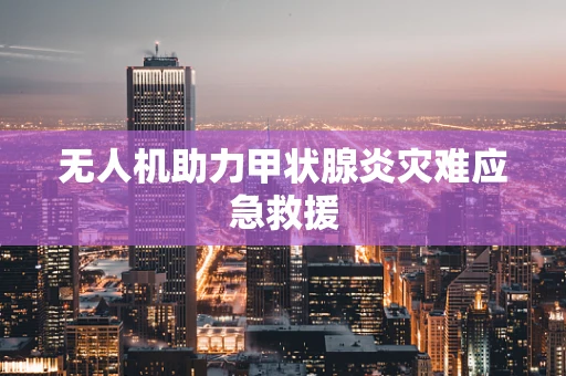 无人机助力甲状腺炎灾难应急救援