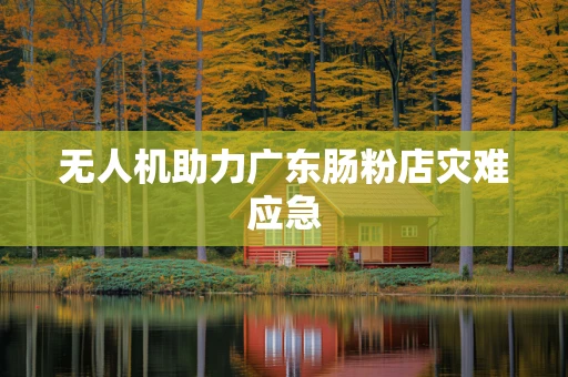 无人机助力广东肠粉店灾难应急