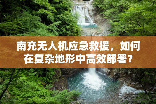 南充无人机应急救援，如何在复杂地形中高效部署？