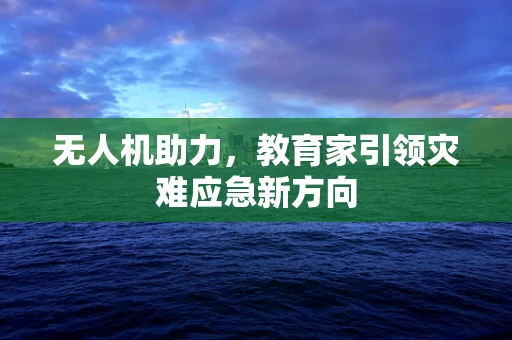 无人机助力，教育家引领灾难应急新方向