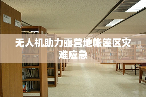 无人机助力露营地帐篷区灾难应急