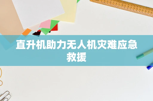 直升机助力无人机灾难应急救援