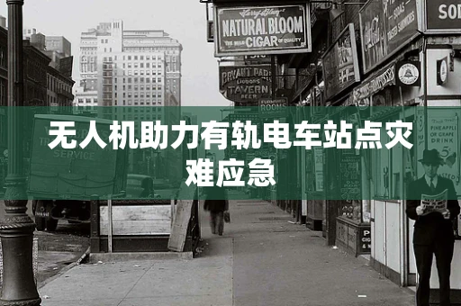 无人机助力有轨电车站点灾难应急