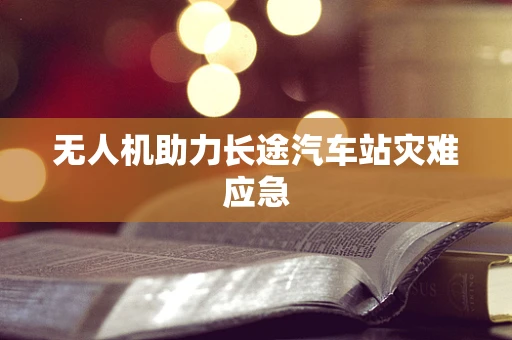 无人机助力长途汽车站灾难应急